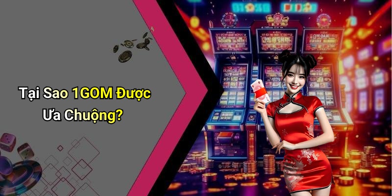 Tại Sao 1GOM Được Ưa Chuộng?