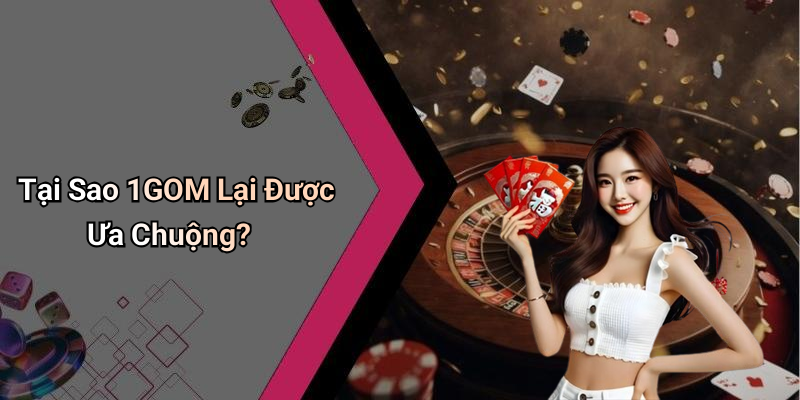 Tại Sao 1GOM Lại Được Ưa Chuộng?