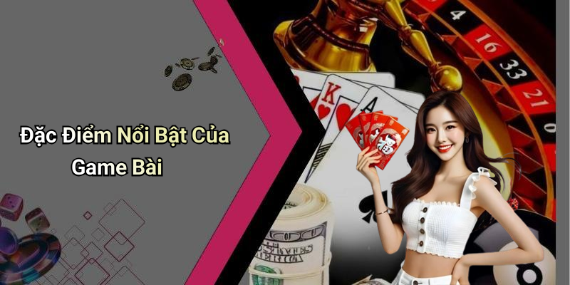 Đặc Điểm Nổi Bật Của Game Bài