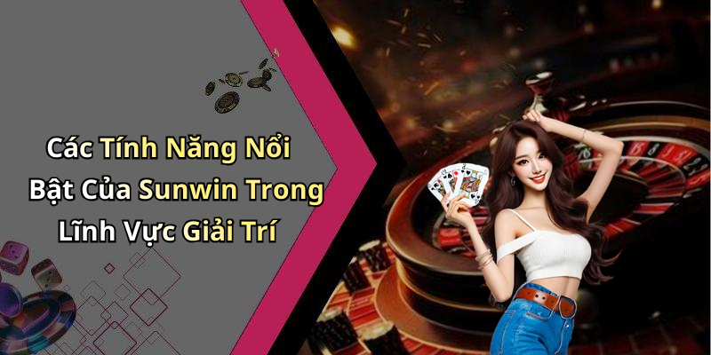 Các Tính Năng Nổi Bật Của Sunwin Trong Lĩnh Vực Giải Trí