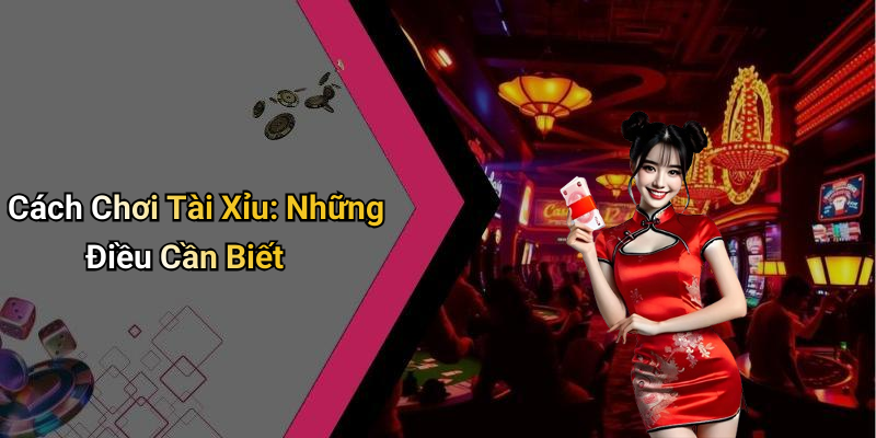 Cách Chơi Tài Xỉu: Những Điều Cần Biết