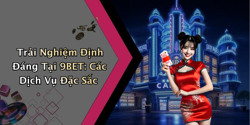 Trải Nghiệm Định Đáng Tại 9BET: Các Dịch Vụ Đặc Sắc