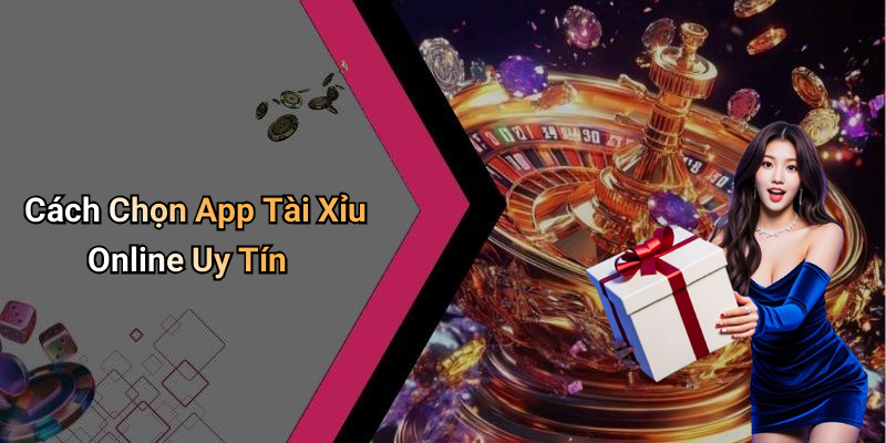 Cách Chọn App Tài Xỉu Online Uy Tín