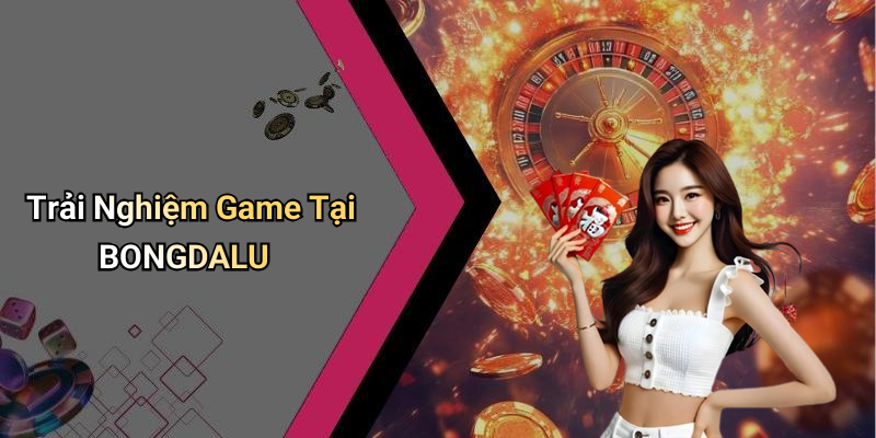 Trải Nghiệm Game Tại BONGDALU