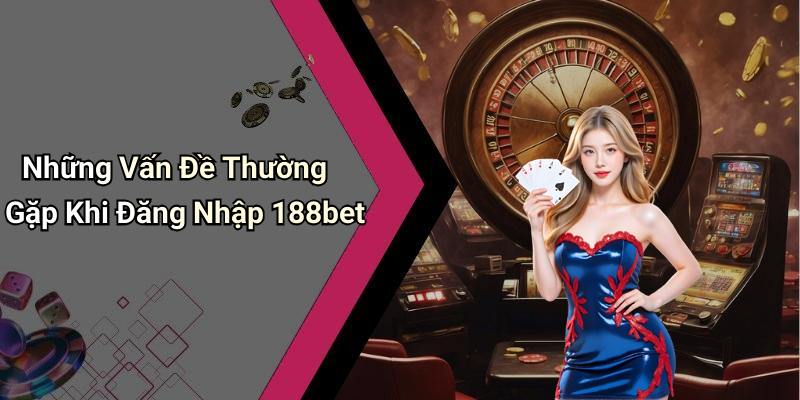 Những Vấn Đề Thường Gặp Khi Đăng Nhập 188bet