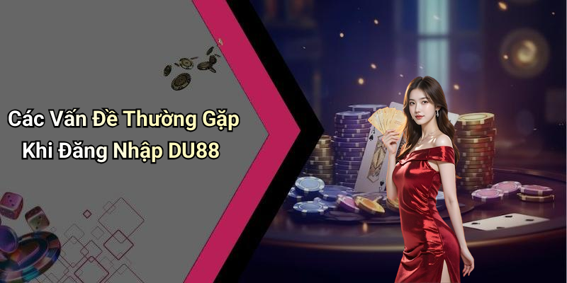 Các Vấn Đề Thường Gặp Khi Đăng Nhập DU88