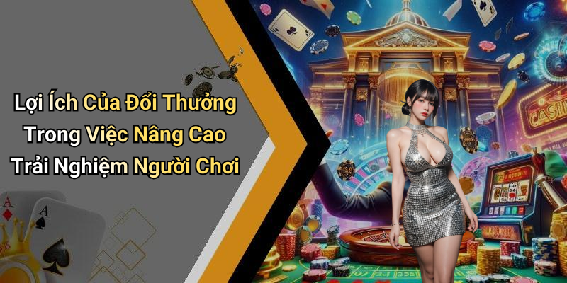 Lợi Ích Của Đổi Thưởng Trong Việc Nâng Cao Trải Nghiệm Người Chơi