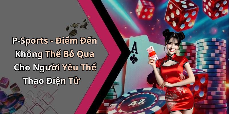 P-Sports - Điểm Đến Không Thể Bỏ Qua Cho Người Yêu Thể Thao Điện Tử
