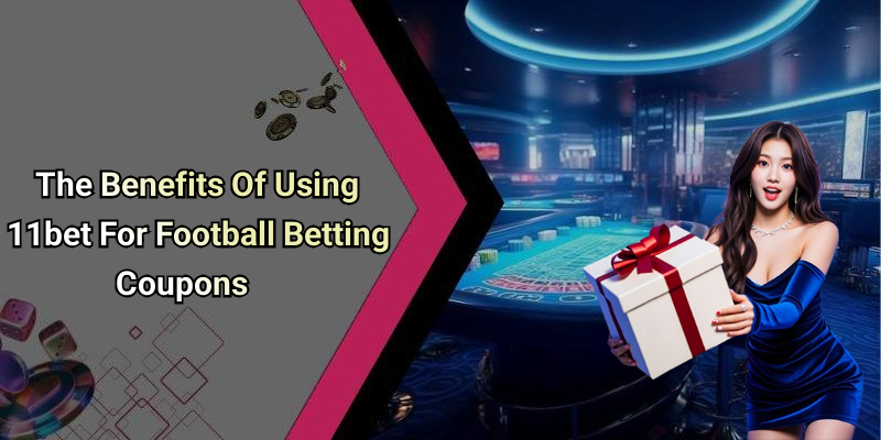The Benefits Of Using 11bet For Football Betting Coupons
