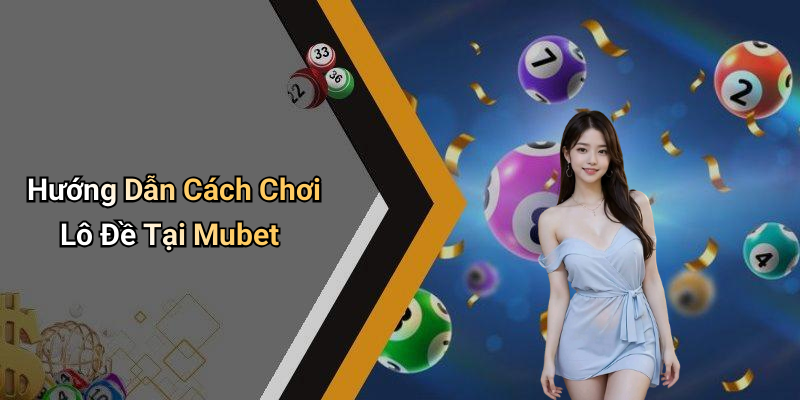 Hướng Dẫn Cách Chơi Lô Đề Tại Mubet