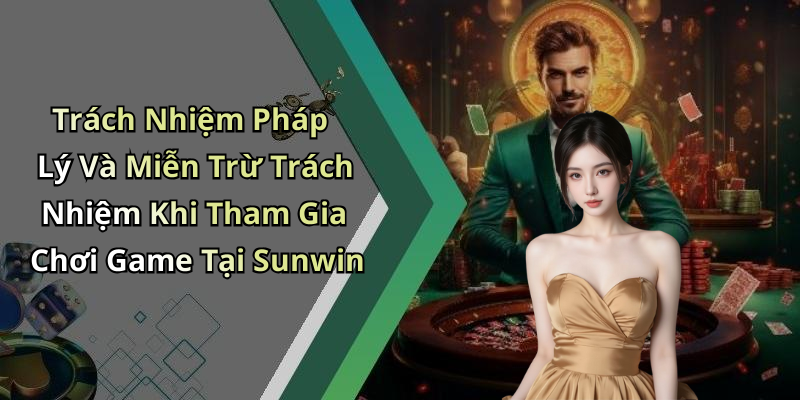 Trách Nhiệm Pháp Lý Và Miễn Trừ Trách Nhiệm Khi Tham Gia Chơi Game Tại Sunwin