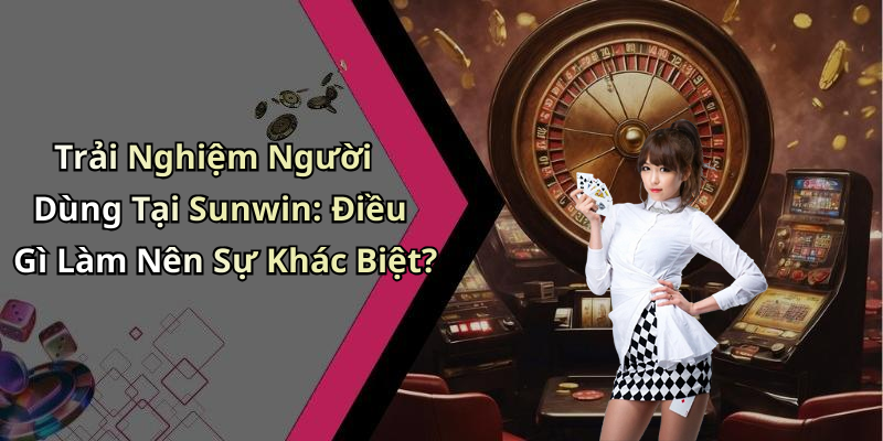Trải Nghiệm Người Dùng Tại Sunwin: Điều Gì Làm Nên Sự Khác Biệt?