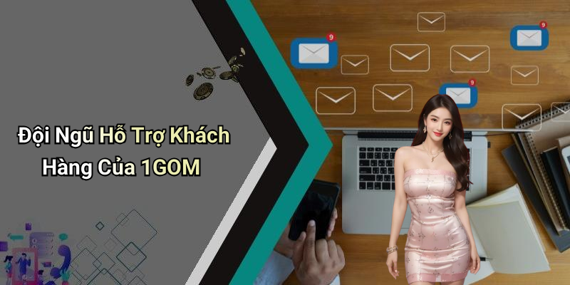 Đội Ngũ Hỗ Trợ Khách Hàng Của 1GOM