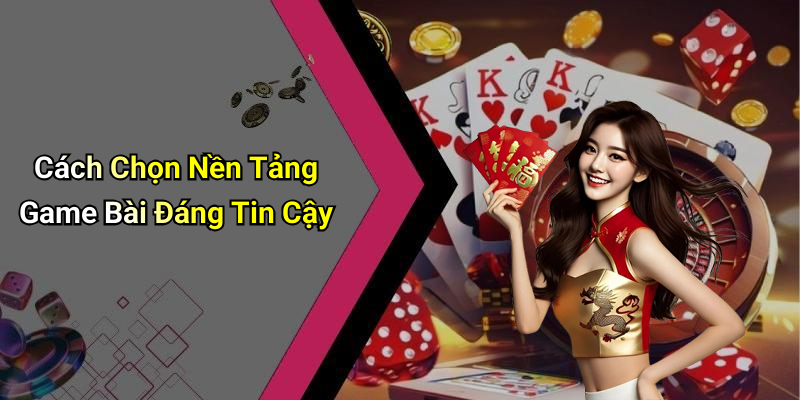 Cách Chọn Nền Tảng Game Bài Đáng Tin Cậy