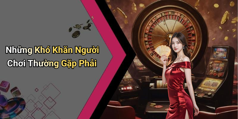 Những Khó Khăn Người Chơi Thường Gặp Phải