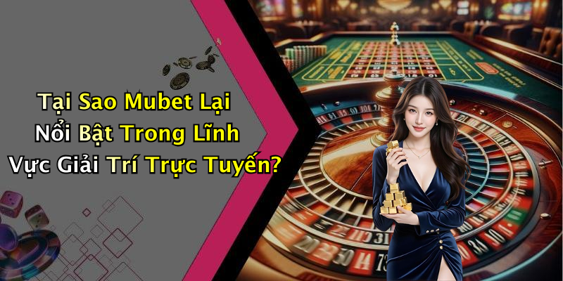 Tại Sao Mubet Lại Nổi Bật Trong Lĩnh Vực Giải Trí Trực Tuyến?