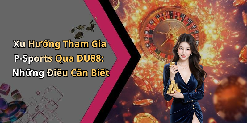 Hướng Dẫn Đăng Ký Và Tham Gia P-Sports Trên Nền Tảng Tx88