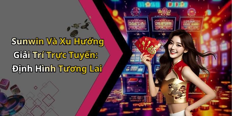 Sunwin Và Xu Hướng Giải Trí Trực Tuyến: Định Hình Tương Lai