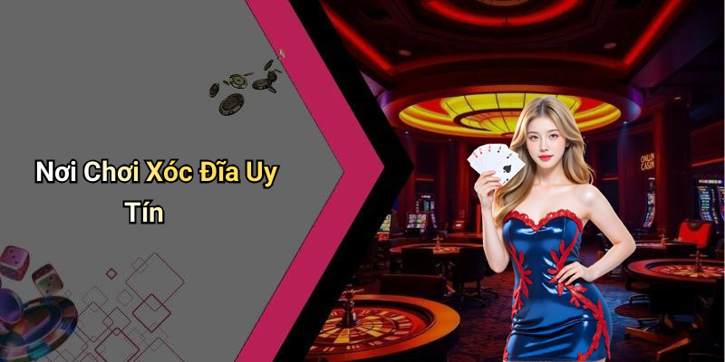 Nơi Chơi Xóc Đĩa Uy Tín